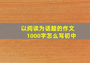 以阅读为话题的作文1000字怎么写初中