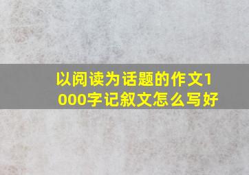 以阅读为话题的作文1000字记叙文怎么写好