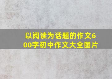 以阅读为话题的作文600字初中作文大全图片