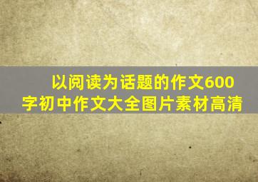 以阅读为话题的作文600字初中作文大全图片素材高清