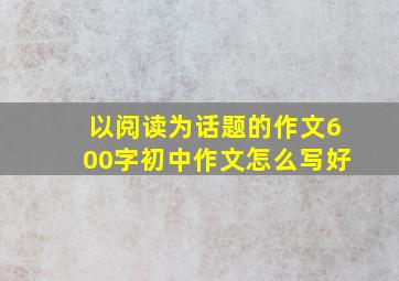 以阅读为话题的作文600字初中作文怎么写好