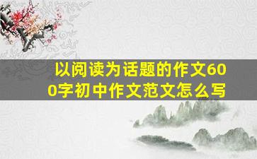 以阅读为话题的作文600字初中作文范文怎么写