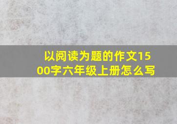 以阅读为题的作文1500字六年级上册怎么写