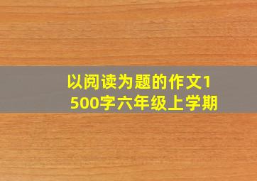 以阅读为题的作文1500字六年级上学期