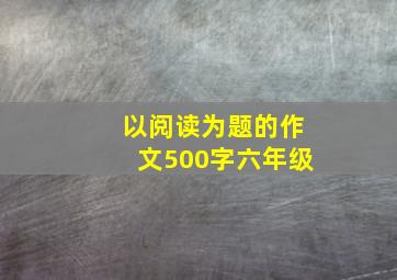 以阅读为题的作文500字六年级