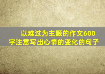 以难过为主题的作文600字注意写出心情的变化的句子