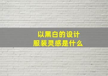 以黑白的设计服装灵感是什么