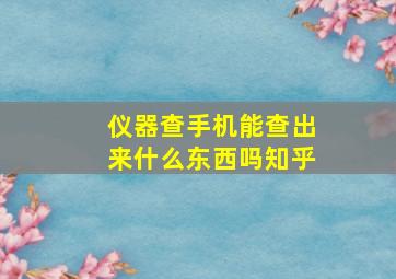 仪器查手机能查出来什么东西吗知乎