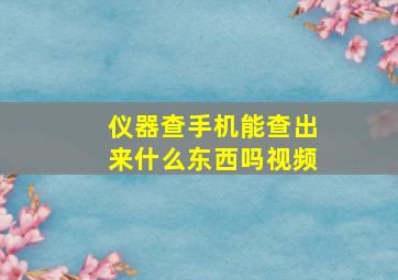 仪器查手机能查出来什么东西吗视频