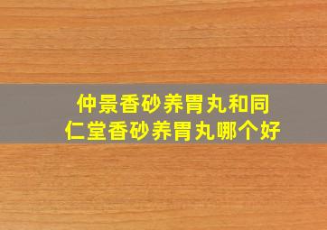 仲景香砂养胃丸和同仁堂香砂养胃丸哪个好