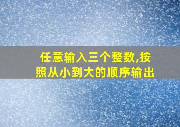 任意输入三个整数,按照从小到大的顺序输出