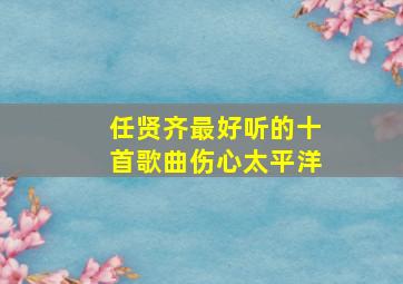 任贤齐最好听的十首歌曲伤心太平洋