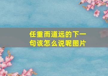 任重而道远的下一句该怎么说呢图片