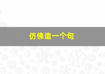 仿佛造一个句