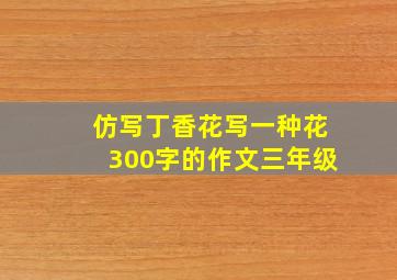 仿写丁香花写一种花300字的作文三年级