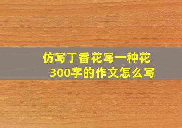 仿写丁香花写一种花300字的作文怎么写