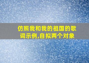 仿照我和我的祖国的歌词示例,自拟两个对象