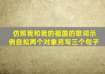 仿照我和我的祖国的歌词示例自拟两个对象另写三个句子