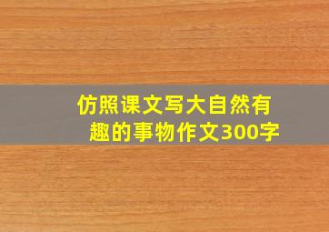 仿照课文写大自然有趣的事物作文300字