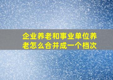 企业养老和事业单位养老怎么合并成一个档次