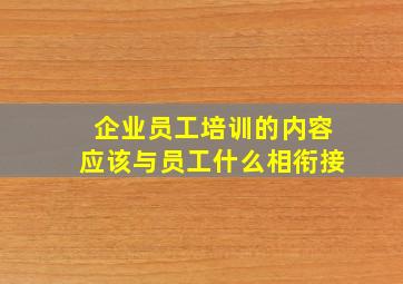 企业员工培训的内容应该与员工什么相衔接