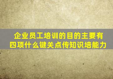 企业员工培训的目的主要有四项什么键关点传知识培能力