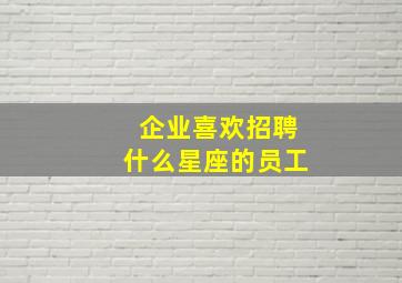 企业喜欢招聘什么星座的员工