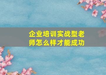 企业培训实战型老师怎么样才能成功