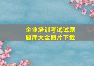 企业培训考试试题题库大全图片下载