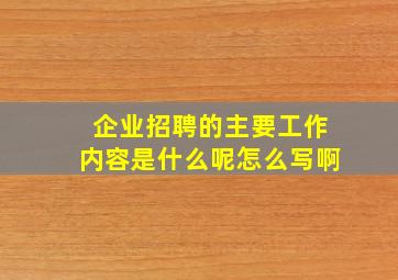 企业招聘的主要工作内容是什么呢怎么写啊