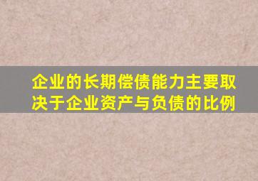 企业的长期偿债能力主要取决于企业资产与负债的比例