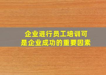 企业进行员工培训可是企业成功的重要因素