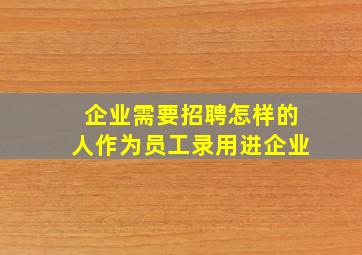 企业需要招聘怎样的人作为员工录用进企业