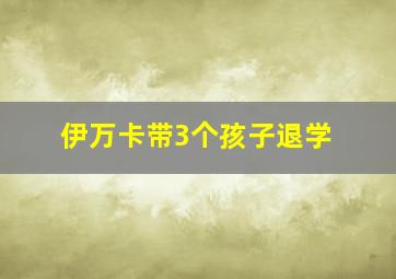 伊万卡带3个孩子退学