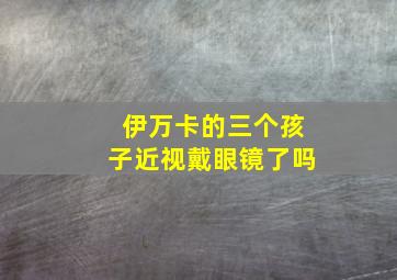 伊万卡的三个孩子近视戴眼镜了吗