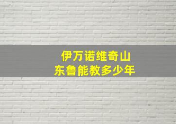 伊万诺维奇山东鲁能教多少年