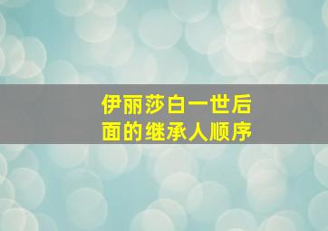 伊丽莎白一世后面的继承人顺序