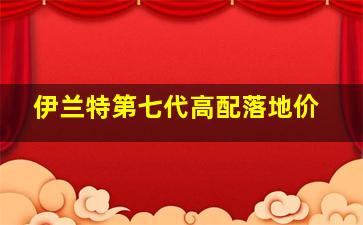 伊兰特第七代高配落地价