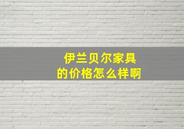 伊兰贝尔家具的价格怎么样啊