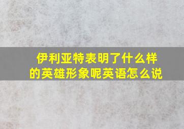 伊利亚特表明了什么样的英雄形象呢英语怎么说