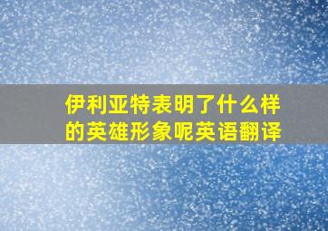 伊利亚特表明了什么样的英雄形象呢英语翻译