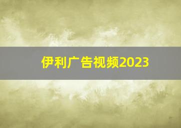 伊利广告视频2023