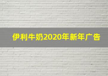 伊利牛奶2020年新年广告