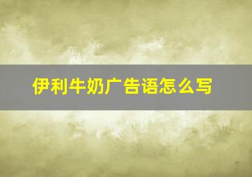 伊利牛奶广告语怎么写