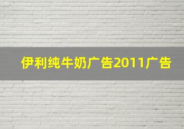 伊利纯牛奶广告2011广告