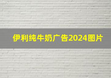 伊利纯牛奶广告2024图片