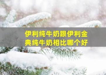 伊利纯牛奶跟伊利金典纯牛奶相比哪个好