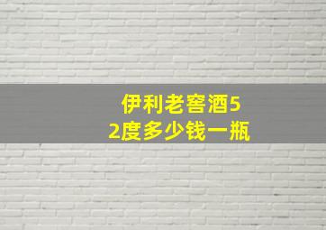 伊利老窖酒52度多少钱一瓶