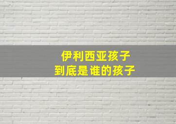 伊利西亚孩子到底是谁的孩子