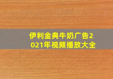 伊利金典牛奶广告2021年视频播放大全